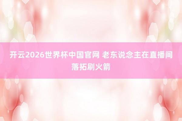 开云2026世界杯中国官网 老东说念主在直播间落拓刷火箭