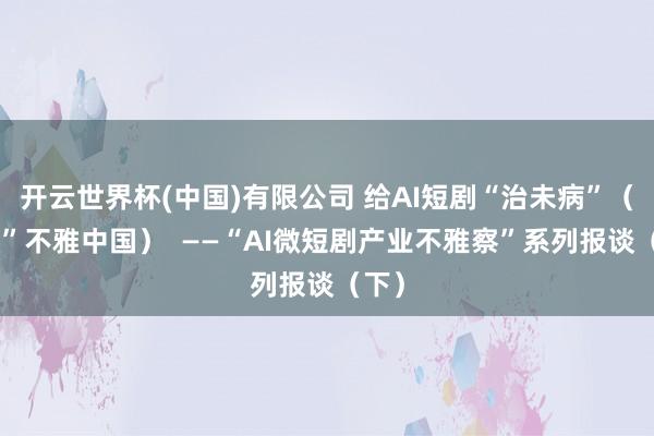 开云世界杯(中国)有限公司 给AI短剧“治未病”（“融”不雅中国）  ——“AI微短剧产业不雅察”系列报谈（下）