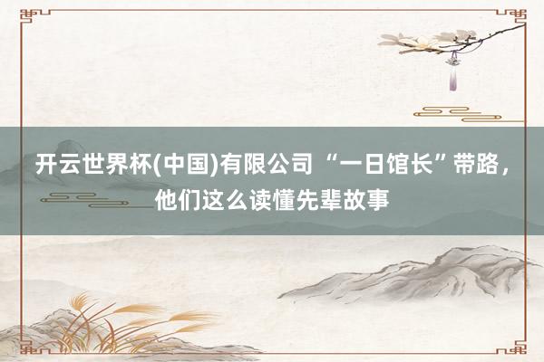 开云世界杯(中国)有限公司 “一日馆长”带路，他们这么读懂先辈故事
