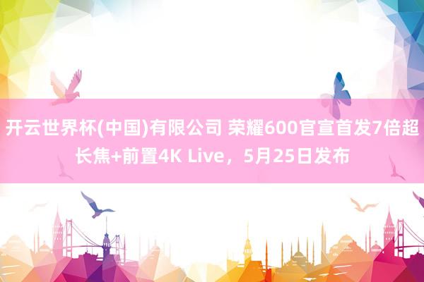 开云世界杯(中国)有限公司 荣耀600官宣首发7倍超长焦+前置4K Live，5月25日发布
