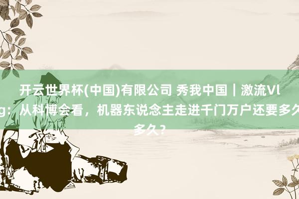 开云世界杯(中国)有限公司 秀我中国｜激流Vlog：从科博会看，机器东说念主走进千门万户还要多久？