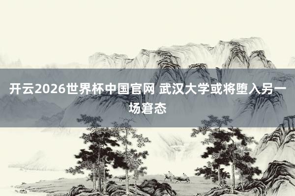 开云2026世界杯中国官网 武汉大学或将堕入另一场窘态