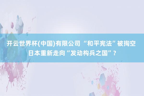 开云世界杯(中国)有限公司 “和平宪法”被掏空 日本重新走向“发动构兵之国”？