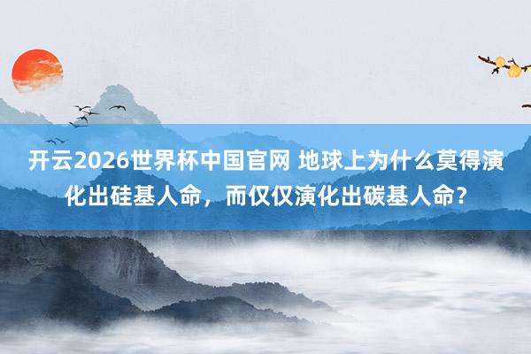 开云2026世界杯中国官网 地球上为什么莫得演化出硅基人命，而仅仅演化出碳基人命？