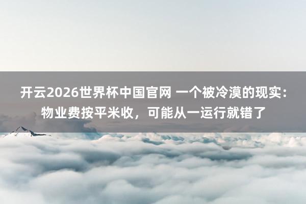 开云2026世界杯中国官网 一个被冷漠的现实：物业费按平米收，可能从一运行就错了