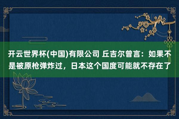 开云世界杯(中国)有限公司 丘吉尔曾言：如果不是被原枪弹炸过，日本这个国度可能就不存在了