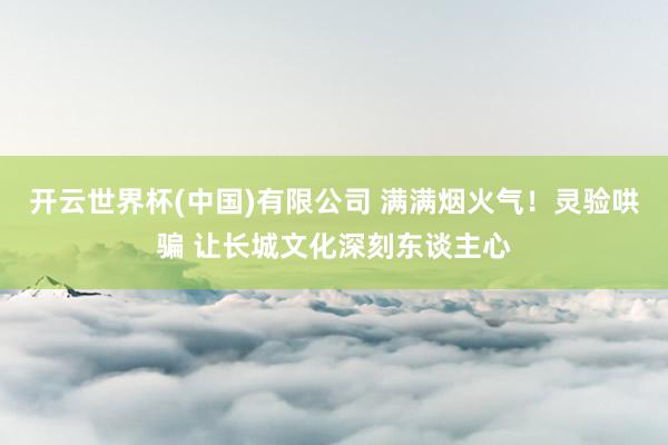 开云世界杯(中国)有限公司 满满烟火气！灵验哄骗 让长城文化深刻东谈主心