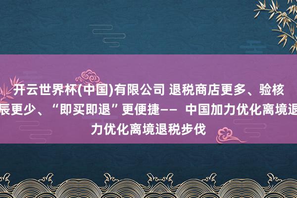 开云世界杯(中国)有限公司 退税商店更多、验核恭候时辰更少、“即买即退”更便捷——  中国加力优化离境退税步伐
