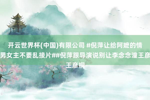 开云世界杯(中国)有限公司 #倪萍让给阿嬷的情书男女主不要乱接片##倪萍跟导演说别让李念念潼王彦桐