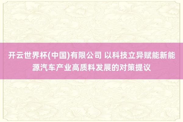 开云世界杯(中国)有限公司 以科技立异赋能新能源汽车产业高质料发展的对策提议