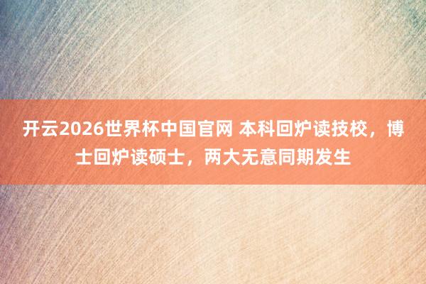 开云2026世界杯中国官网 本科回炉读技校，博士回炉读硕士，两大无意同期发生