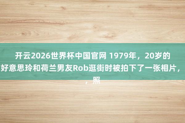 开云2026世界杯中国官网 1979年，20岁的翁好意思玲和荷兰男友Rob逛街时被拍下了一张相片，照