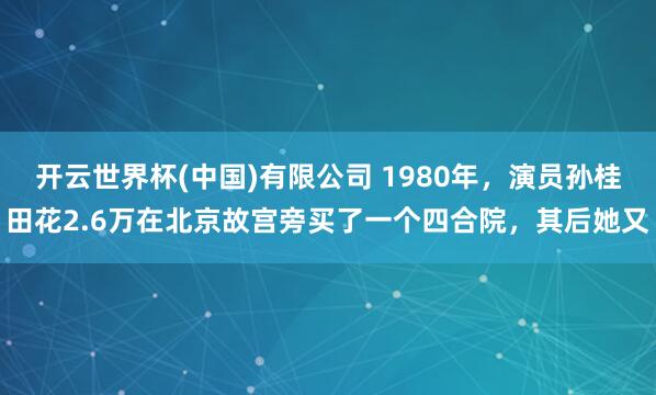 开云世界杯(中国)有限公司 1980年，演员孙桂田花2.6万在北京故宫旁买了一个四合院，其后她又
