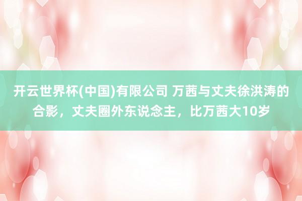 开云世界杯(中国)有限公司 万茜与丈夫徐洪涛的合影，丈夫圈外东说念主，比万茜大10岁