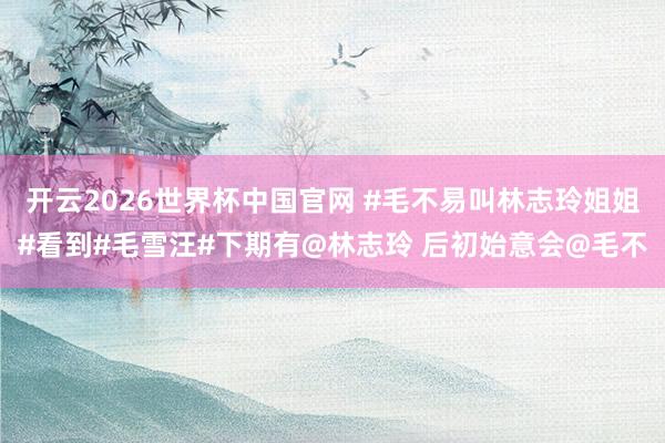 开云2026世界杯中国官网 #毛不易叫林志玲姐姐#看到#毛雪汪#下期有@林志玲 后初始意会@毛不