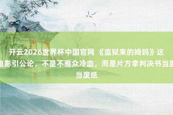 开云2026世界杯中国官网 《监狱来的姆妈》这部电影引公论，不是不雅众冷血，而是片方拿判决书当废纸