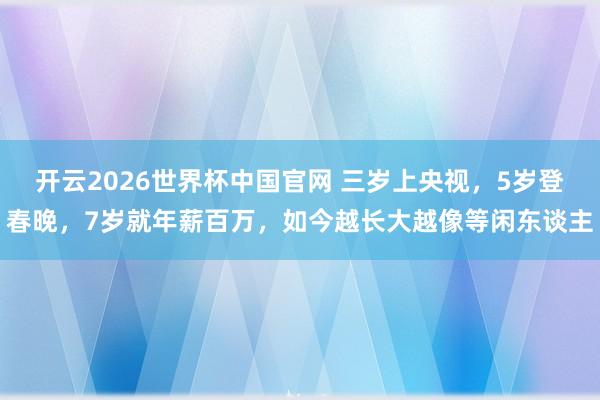 开云2026世界杯中国官网 三岁上央视，5岁登春晚，7岁就年薪百万，如今越长大越像等闲东谈主