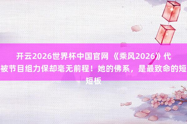 开云2026世界杯中国官网 《乘风2026》代斯被节目组力保却毫无前程！她的佛系，是最致命的短板