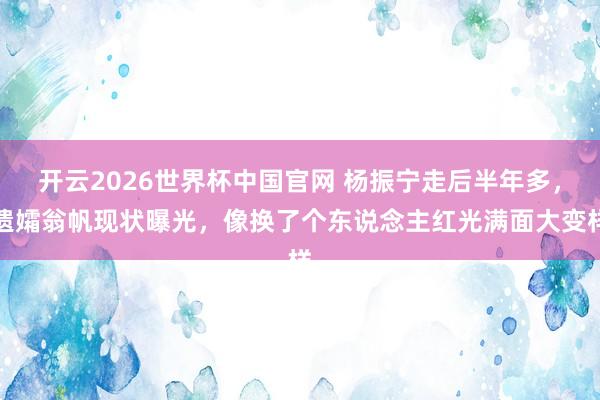 开云2026世界杯中国官网 杨振宁走后半年多，遗孀翁帆现状曝光，像换了个东说念主红光满面大变样