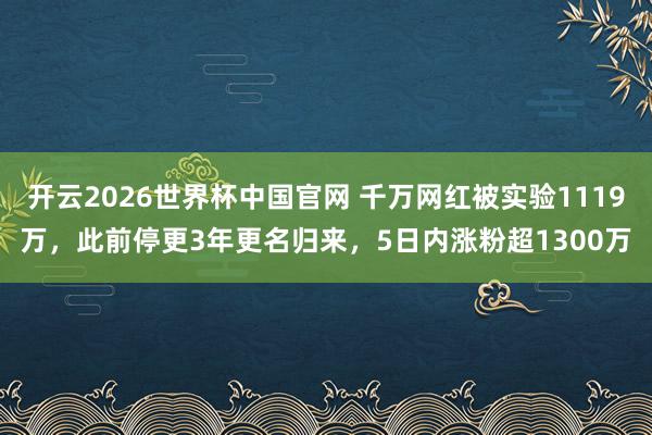 开云2026世界杯中国官网 千万网红被实验1119万，此前停更3年更名归来，5日内涨粉超1300万