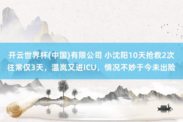 开云世界杯(中国)有限公司 小沈阳10天抢救2次往常仅3天，温岚又进ICU，情况不妙于今未出险