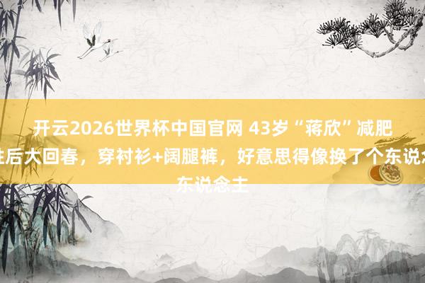 开云2026世界杯中国官网 43岁“蒋欣”减肥得胜后大回春，穿衬衫+阔腿裤，好意思得像换了个东说念主
