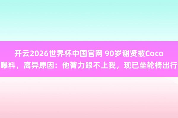 开云2026世界杯中国官网 90岁谢贤被Coco曝料，离异原因：他膂力跟不上我，现已坐轮椅出行