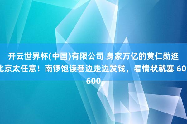 开云世界杯(中国)有限公司 身家万亿的黄仁勋逛北京太任意！南锣饱读巷边走边发钱，看情状就塞 600
