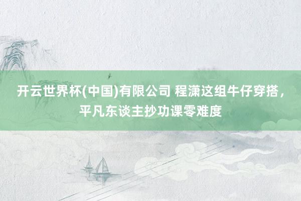 开云世界杯(中国)有限公司 程潇这组牛仔穿搭，平凡东谈主抄功课零难度