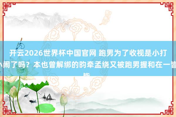 开云2026世界杯中国官网 跑男为了收视是小打小闹了吗？本也曾解绑的昀牵孟绕又被跑男握和在一皆，