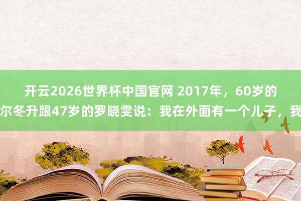 开云2026世界杯中国官网 2017年，60岁的尔冬升跟47岁的罗晓雯说：我在外面有一个儿子，我