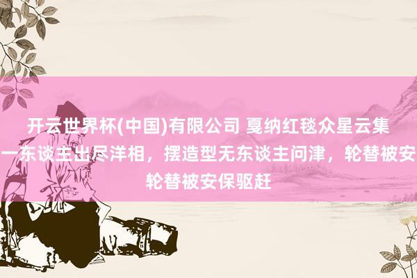 开云世界杯(中国)有限公司 戛纳红毯众星云集，唯唯一东谈主出尽洋相，摆造型无东谈主问津，轮替被安保驱赶