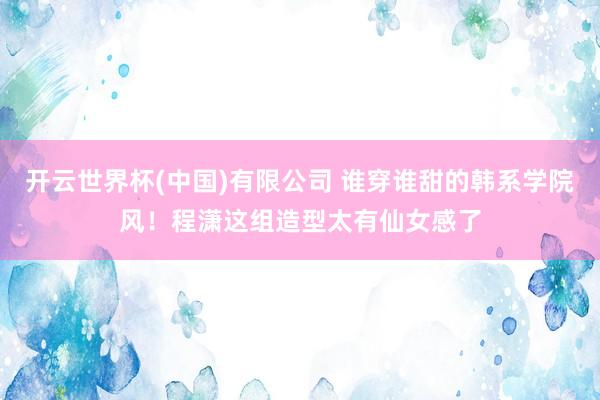 开云世界杯(中国)有限公司 谁穿谁甜的韩系学院风！程潇这组造型太有仙女感了