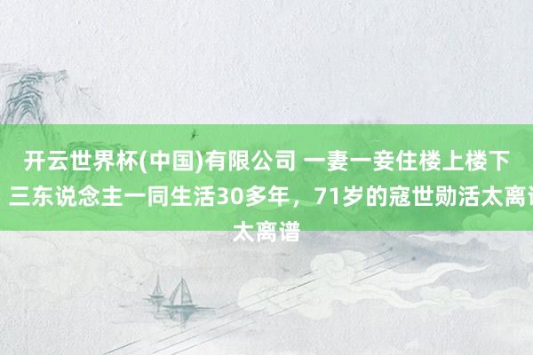 开云世界杯(中国)有限公司 一妻一妾住楼上楼下，三东说念主一同生活30多年，71岁的寇世勋活太离谱
