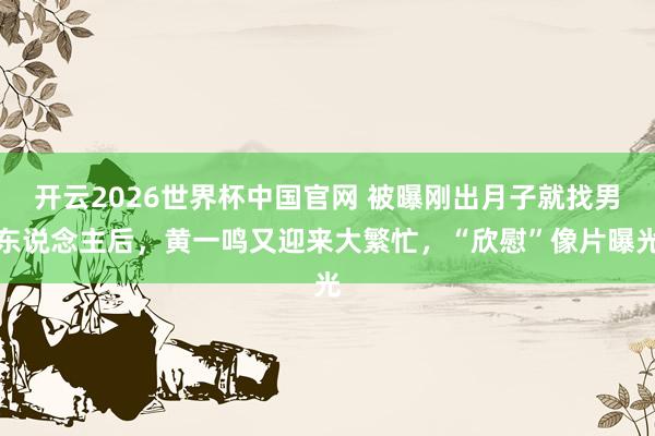开云2026世界杯中国官网 被曝刚出月子就找男东说念主后，黄一鸣又迎来大繁忙，“欣慰”像片曝光