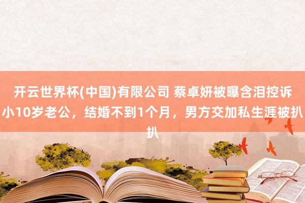 开云世界杯(中国)有限公司 蔡卓妍被曝含泪控诉小10岁老公，结婚不到1个月，男方交加私生涯被扒
