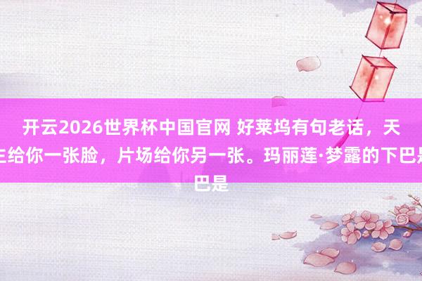 开云2026世界杯中国官网 好莱坞有句老话，天主给你一张脸，片场给你另一张。玛丽莲·梦露的下巴是