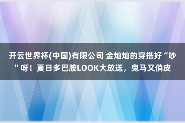 开云世界杯(中国)有限公司 金灿灿的穿搭好“吵”呀！夏日多巴胺LOOK大放送，鬼马又俏皮