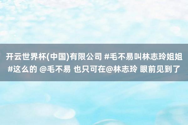 开云世界杯(中国)有限公司 #毛不易叫林志玲姐姐#这么的 @毛不易 也只可在@林志玲 眼前见到了