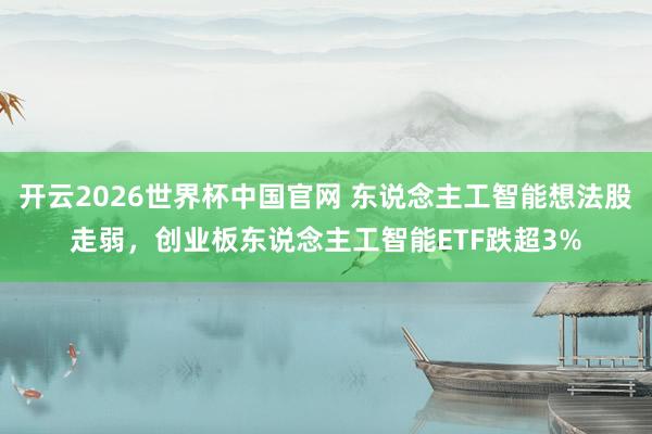 开云2026世界杯中国官网 东说念主工智能想法股走弱，创业板东说念主工智能ETF跌超3%