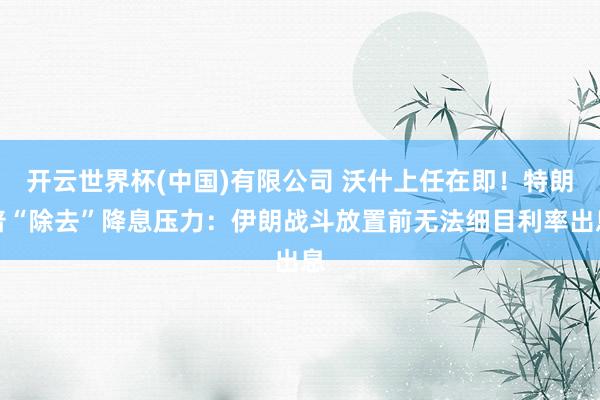 开云世界杯(中国)有限公司 沃什上任在即！特朗普“除去”降息压力：伊朗战斗放置前无法细目利率出息