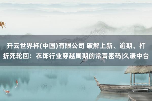开云世界杯(中国)有限公司 破解上新、逾期、打折死轮回：衣饰行业穿越周期的常青密码|久谦中台