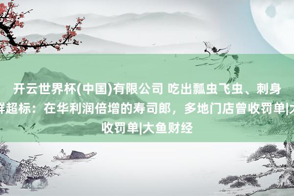 开云世界杯(中国)有限公司 吃出瓢虫飞虫、刺身大肠菌群超标：在华利润倍增的寿司郎，多地门店曾收罚单|大鱼财经
