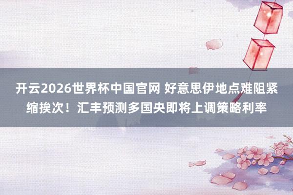 开云2026世界杯中国官网 好意思伊地点难阻紧缩挨次！汇丰预测多国央即将上调策略利率