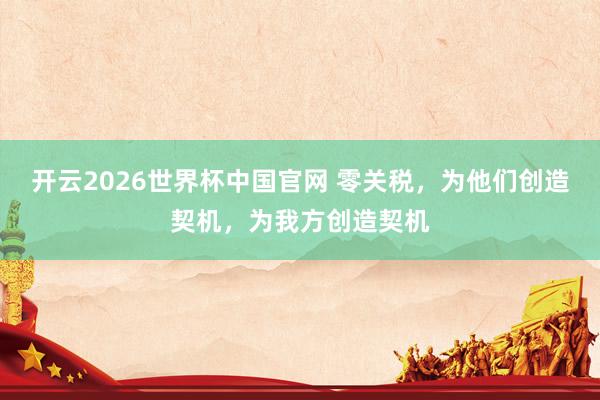 开云2026世界杯中国官网 零关税，为他们创造契机，为我方创造契机