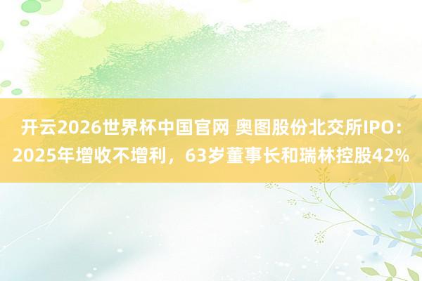开云2026世界杯中国官网 奥图股份北交所IPO：2025年增收不增利，63岁董事长和瑞林控股42%