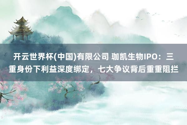 开云世界杯(中国)有限公司 珈凯生物IPO：三重身份下利益深度绑定，七大争议背后重重阻拦