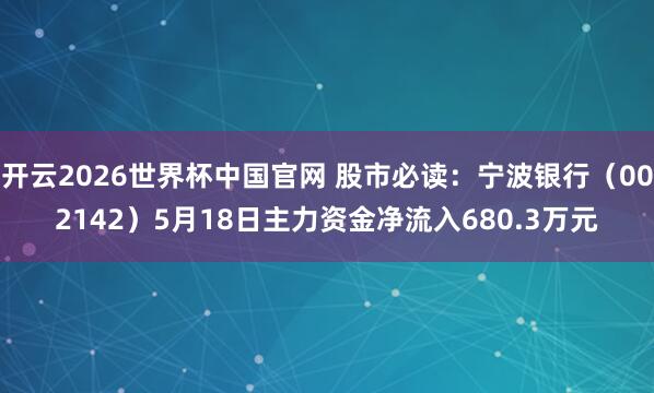 开云2026世界杯中国官网 股市必读：宁波银行（002142）5月18日主力资金净流入680.3万元
