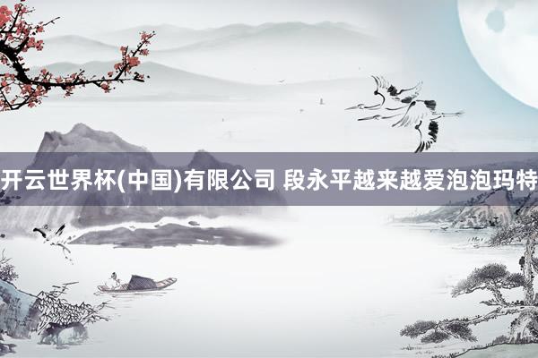 开云世界杯(中国)有限公司 段永平越来越爱泡泡玛特