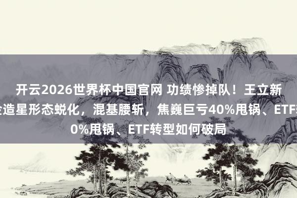 开云2026世界杯中国官网 功绩惨掉队！王立新主导银华基金造星形态蜕化，混基腰斩，焦巍巨亏40%甩锅、ETF转型如何破局